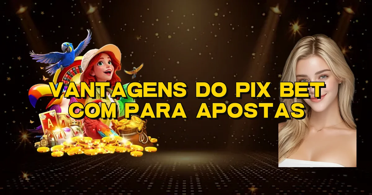 Vantagens Do Pix Bet Com Para Apostas Oficial